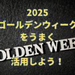 2025GWをうまく活用しよう